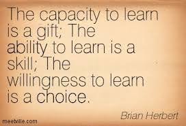 The capacity to learn is a gift; the ability to learn is a skill, the willingess to learn is a choice 